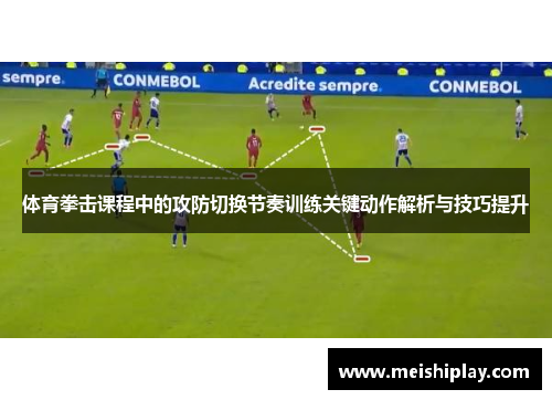 体育拳击课程中的攻防切换节奏训练关键动作解析与技巧提升